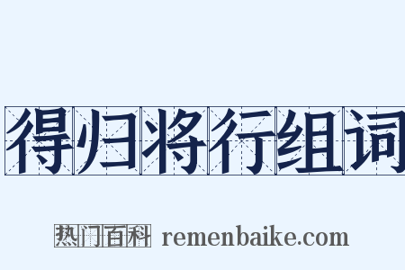 得归将行组词是什么意思的图片